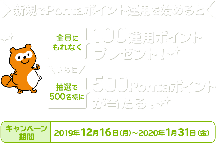新規でPontaポイント運用を始めると、全員にもれなく100運用ポイントプレゼント!さらに抽選で500名様に500Pontaポイントが当たる!キャンペーン期間 2019年12月16日(月)～2020年1月31日(金)